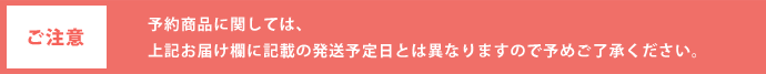 予約商品に関しては、お届け欄に記載の発送予定日とは異なりますので予めご了承下さい。